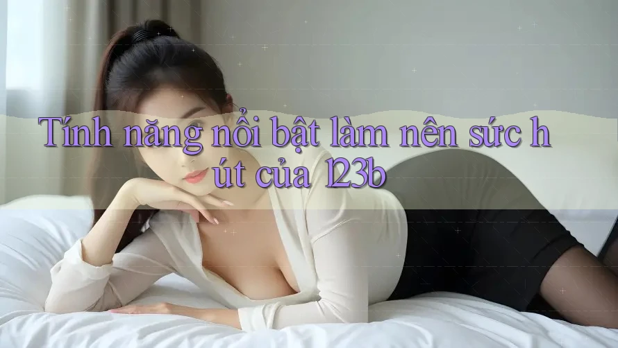 Tính năng nổi bật làm nên sức hút của 123b