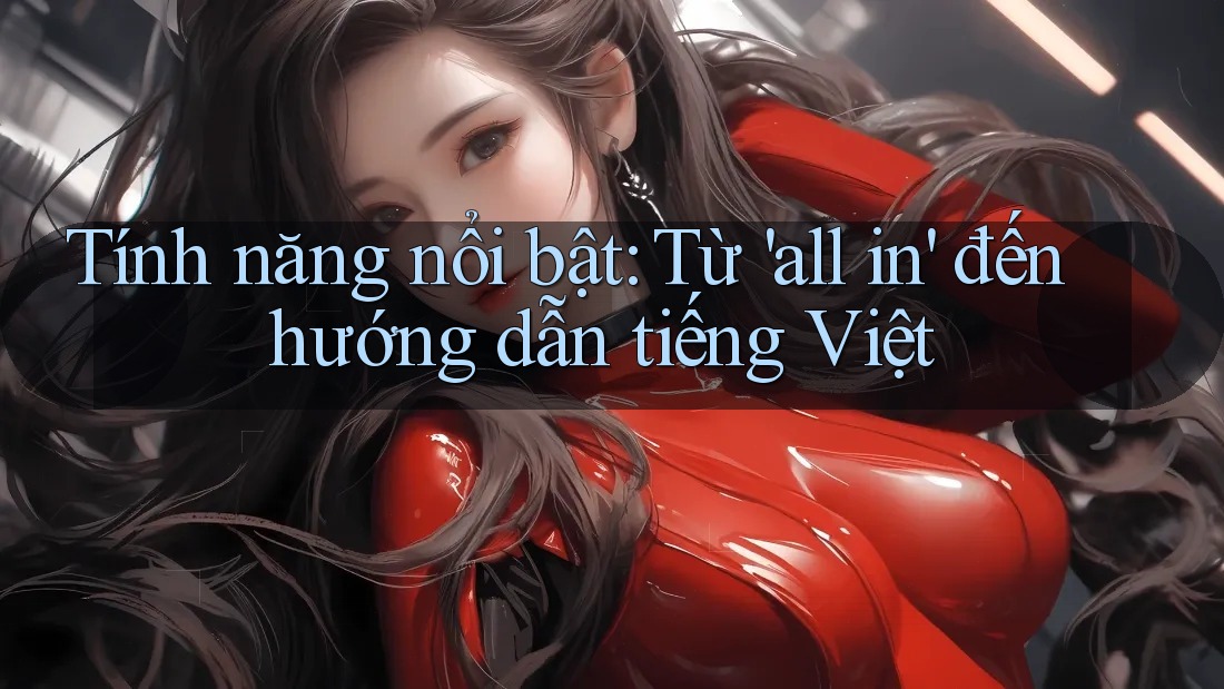 Tính năng nổi bật: Từ 'all in' đến hướng dẫn tiếng Việt