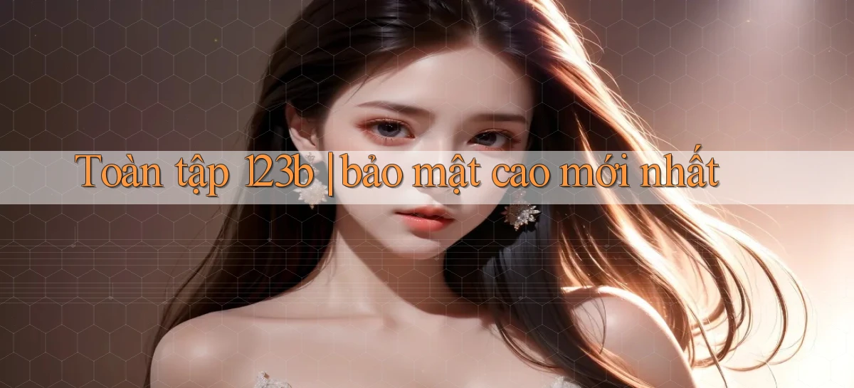 Toàn tập 123b bảo mật cao mới nhất