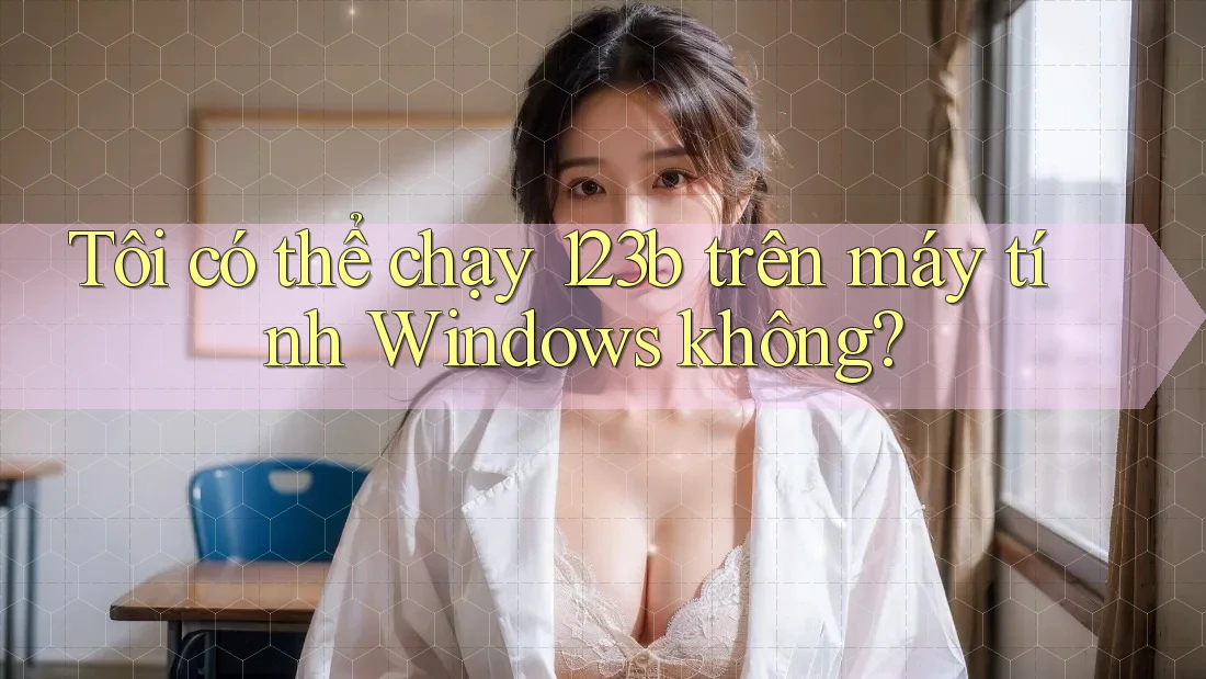Tôi có thể chạy 123b trên máy tính Windows không?