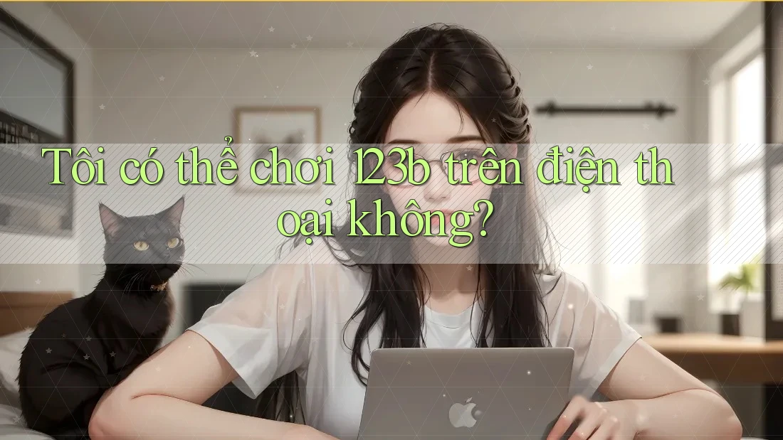 Tôi có thể chơi 123b trên điện thoại không? Tôi có thể chơi 123b trên điện thoại không?