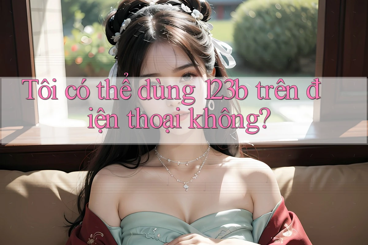 Tôi có thể dùng 123b trên điện thoại không?