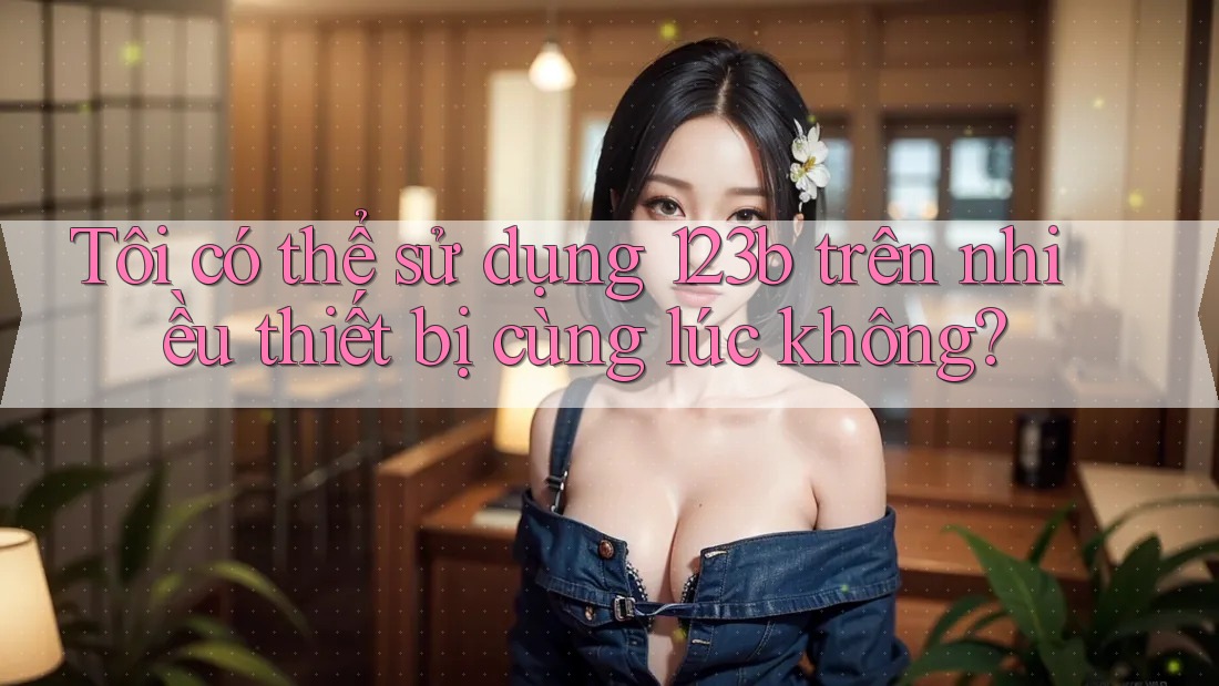 Tôi có thể sử dụng 123b trên nhiều thiết bị cùng lúc không? Tôi có thể sử dụng 123b trên nhiều thiết bị cùng lúc không?