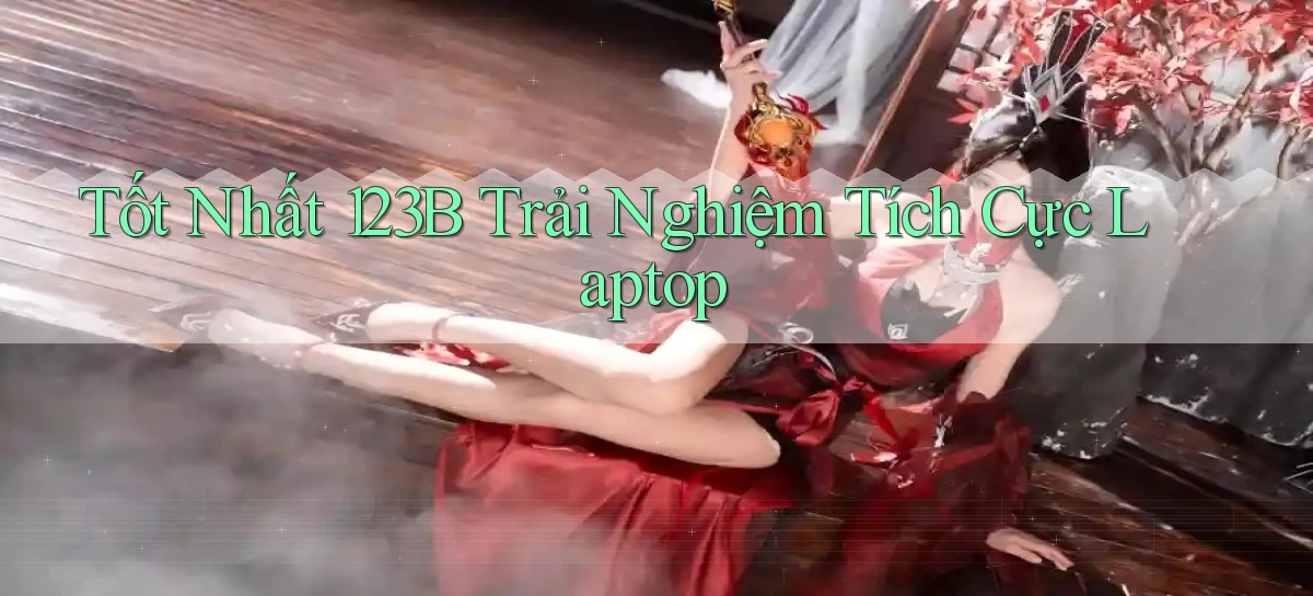 tốt nhất 123b trải nghiệm tích cực laptop