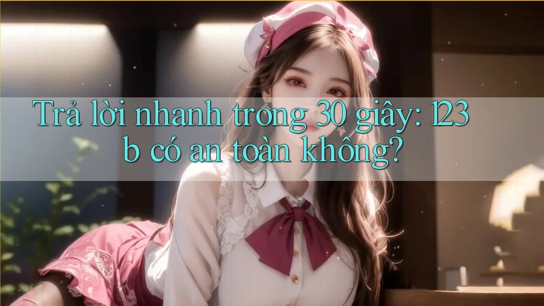 Trả lời nhanh trong 30 giây: 123b có an toàn không? Trả lời nhanh trong 30 giây: 123b có an toàn không?
