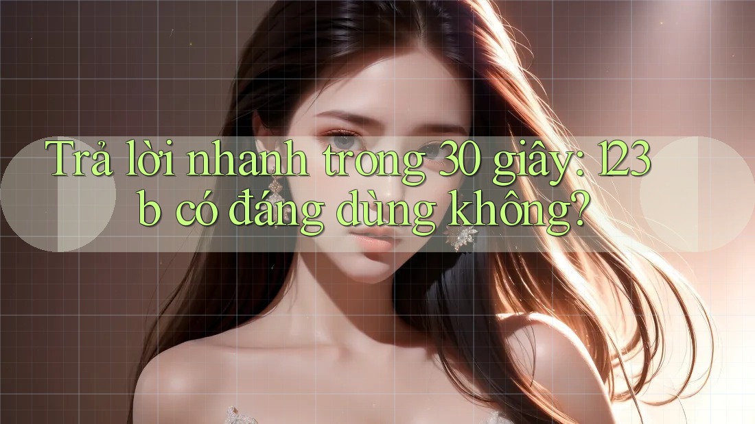 Trả lời nhanh trong 30 giây: 123b có đáng dùng không?