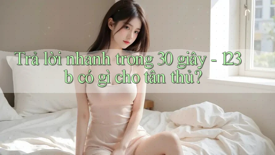 Trả lời nhanh trong 30 giây - 123b có gì cho tân thủ?