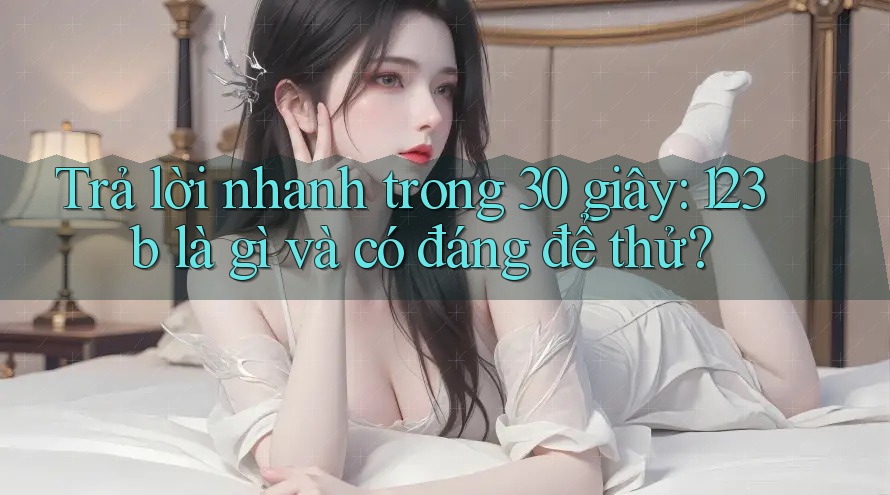Trả lời nhanh trong 30 giây: 123b là gì và có đáng để thử? Trả lời nhanh trong 30 giây: 123b là gì và có đáng để thử?