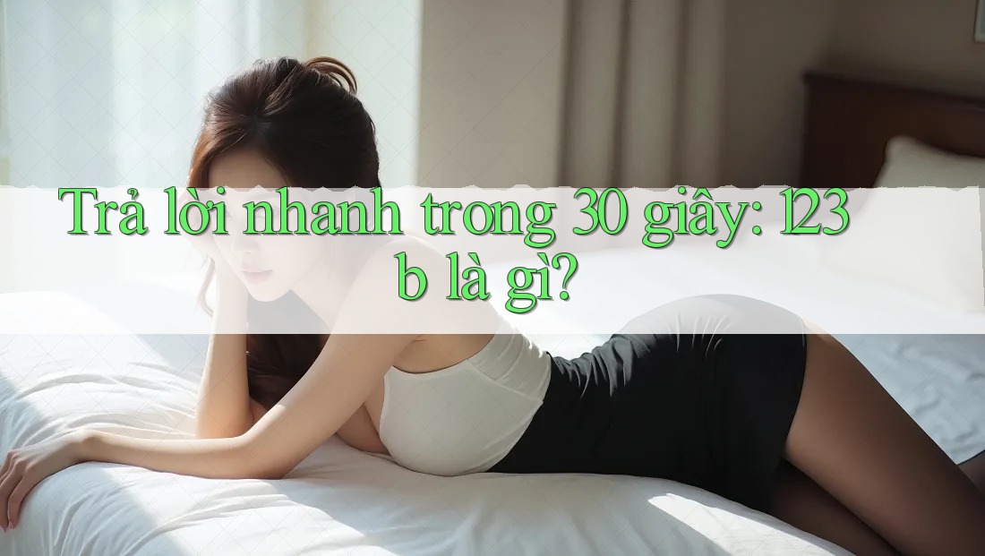 Trả lời nhanh trong 30 giây: 123b là gì? Trả lời nhanh trong 30 giây: 123b là gì?