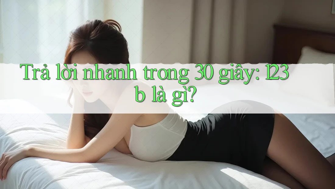 Trả lời nhanh trong 30 giây - 123b là gì? Trả lời nhanh trong 30 giây - 123b là gì?