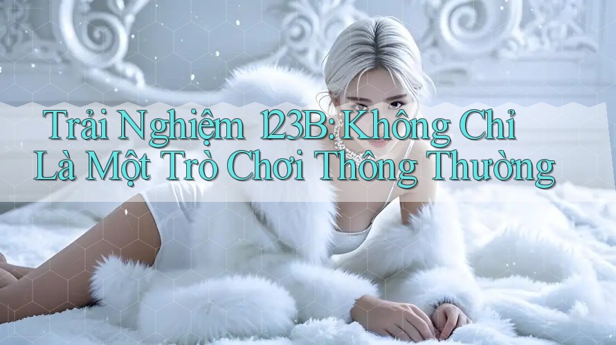 Trải Nghiệm 123B: Không Chỉ Là Một Trò Chơi Thông Thường Trải Nghiệm 123B: Không Chỉ Là Một Trò Chơi Thông Thường