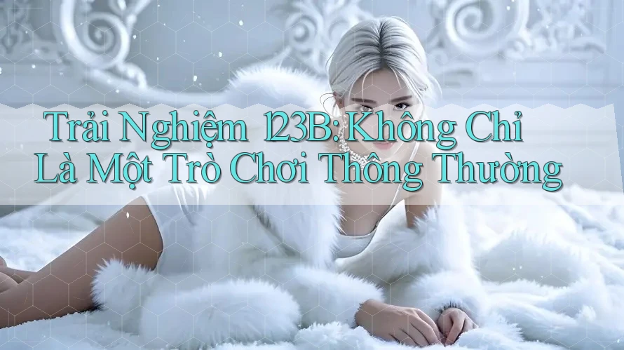 Trải Nghiệm 123B: Không Chỉ Là Một Trò Chơi Thông Thường Trải Nghiệm 123B: Không Chỉ Là Một Trò Chơi Thông Thường