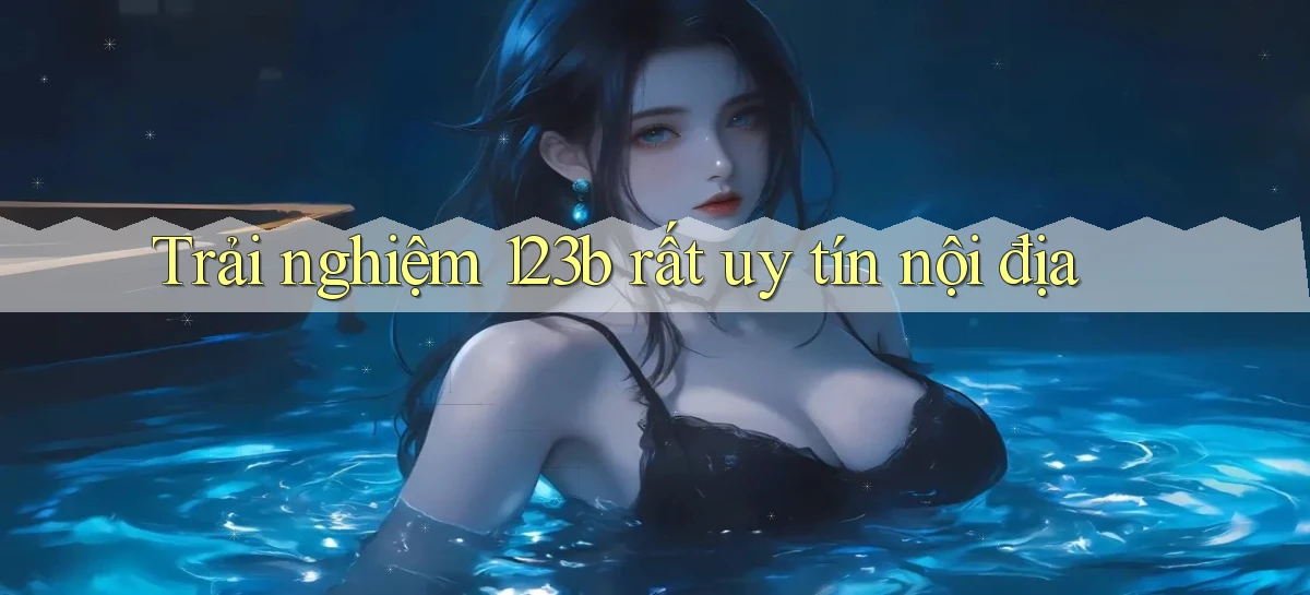trải nghiệm 123b rất uy tín nội địa