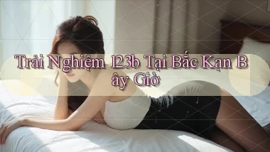 trải nghiệm 123b tại Bắc Kạn bây giờ