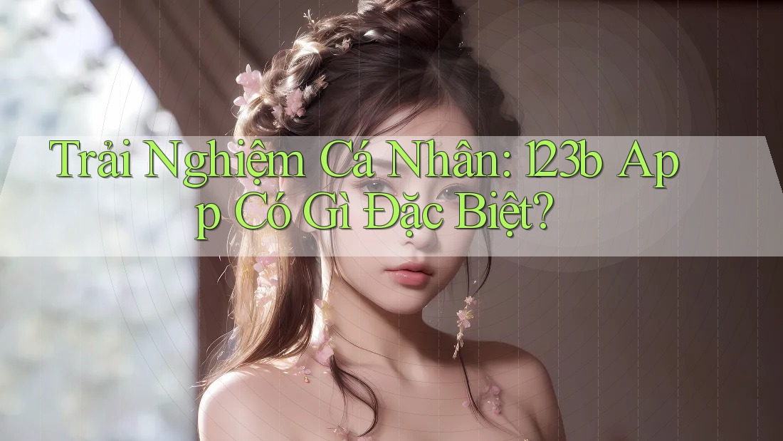 Trải Nghiệm Cá Nhân: 123b App Có Gì Đặc Biệt? Trải Nghiệm Cá Nhân: 123b App Có Gì Đặc Biệt?