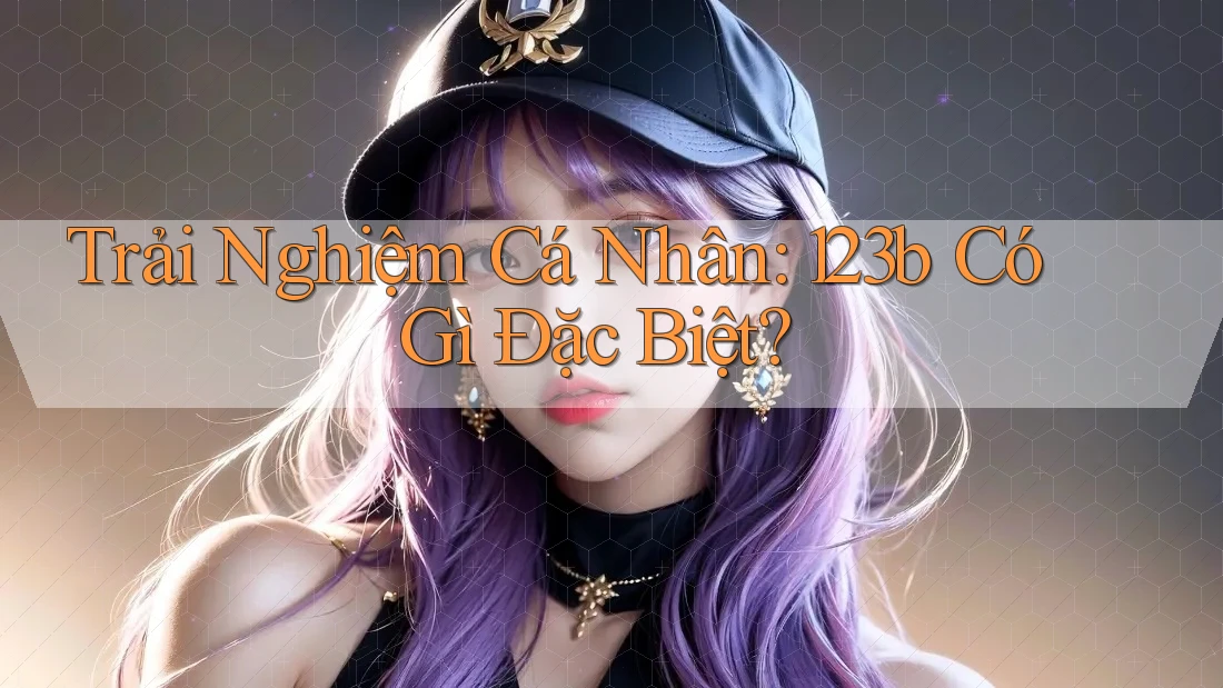 Trải Nghiệm Cá Nhân: 123b Có Gì Đặc Biệt? Trải Nghiệm Cá Nhân: 123b Có Gì Đặc Biệt?
