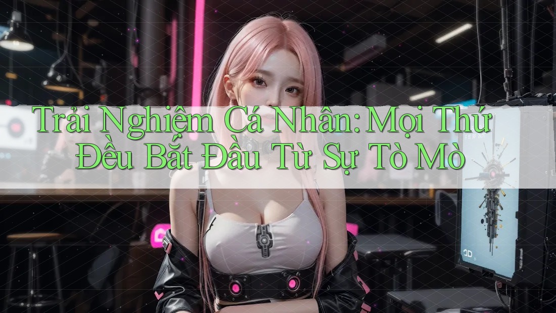 Trải Nghiệm Cá Nhân: Mọi Thứ Đều Bắt Đầu Từ Sự Tò Mò Trải Nghiệm Cá Nhân: Mọi Thứ Đều Bắt Đầu Từ Sự Tò Mò