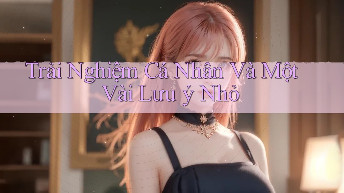 Trải Nghiệm Cá Nhân Và Một Vài Lưu ý Nhỏ Trải Nghiệm Cá Nhân Và Một Vài Lưu ý Nhỏ