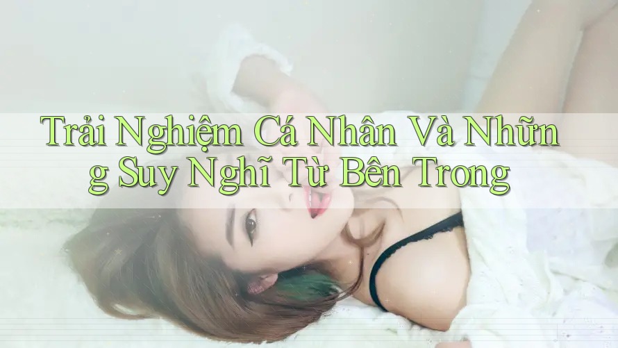 Trải Nghiệm Cá Nhân Và Những Suy Nghĩ Từ Bên Trong