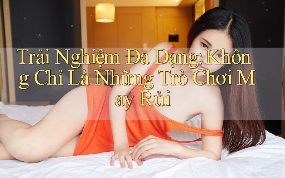 Trải Nghiệm Đa Dạng: Không Chỉ Là Những Trò Chơi May Rủi Trải Nghiệm Đa Dạng: Không Chỉ Là Những Trò Chơi May Rủi