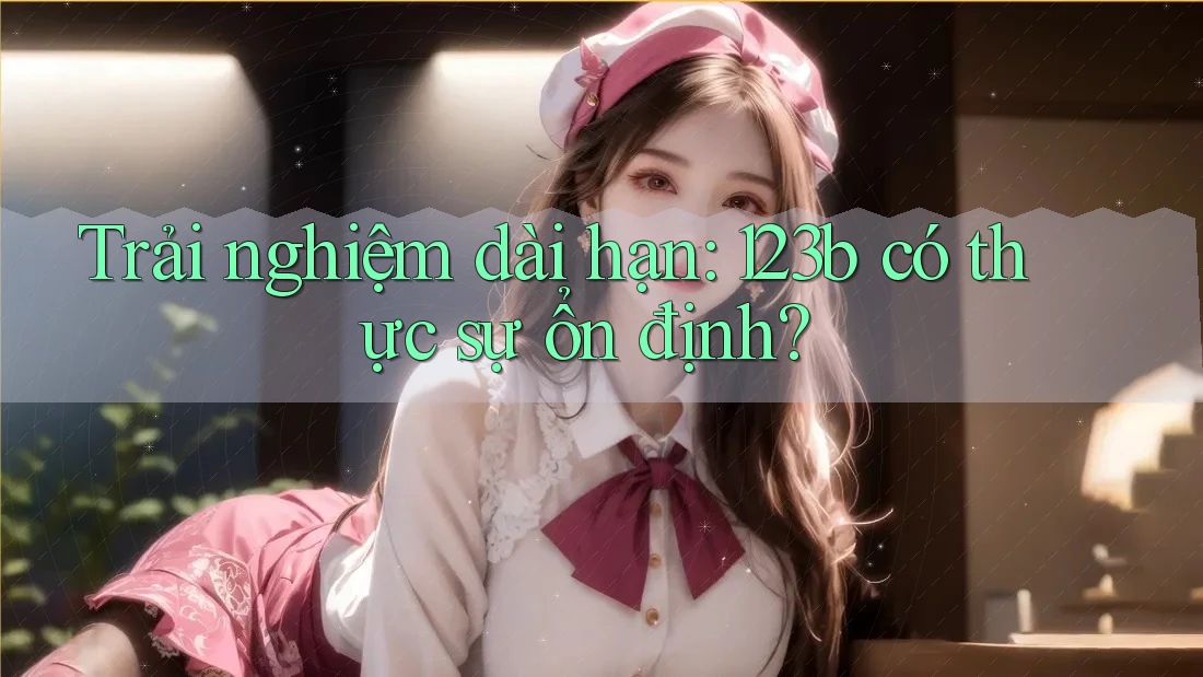 Trải nghiệm dài hạn: 123b có thực sự ổn định? Trải nghiệm dài hạn: 123b có thực sự ổn định?