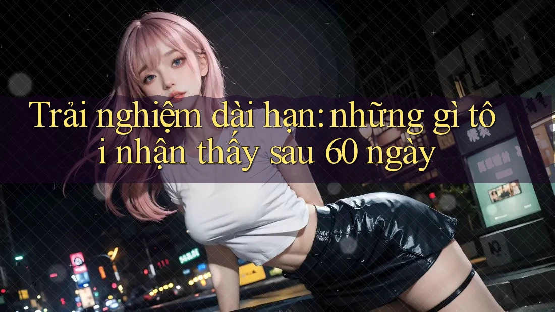 Trải nghiệm dài hạn: những gì tôi nhận thấy sau 60 ngày Trải nghiệm dài hạn: những gì tôi nhận thấy sau 60 ngày