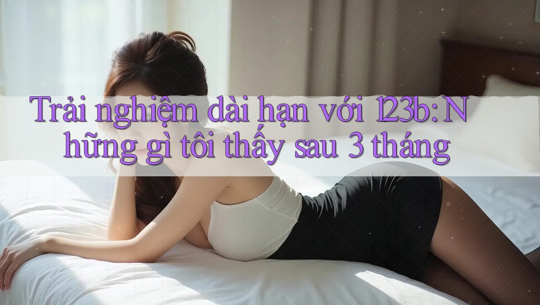 Trải nghiệm dài hạn với 123b: Những gì tôi thấy sau 3 tháng