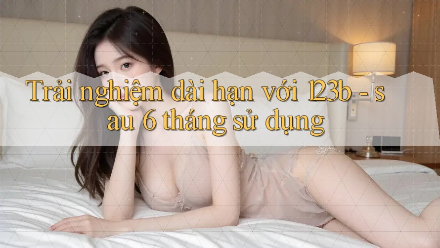 Trải nghiệm dài hạn với 123b: sau 6 tháng sử dụng
