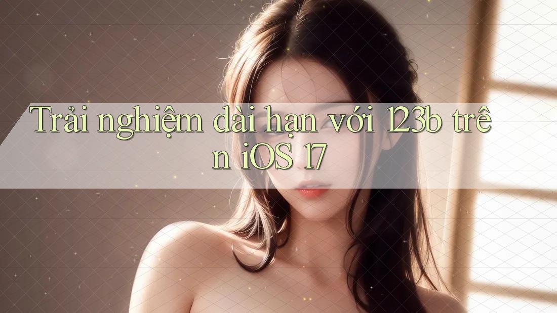 Trải nghiệm dài hạn với 123b trên iOS 17 Trải nghiệm dài hạn với 123b trên iOS 17