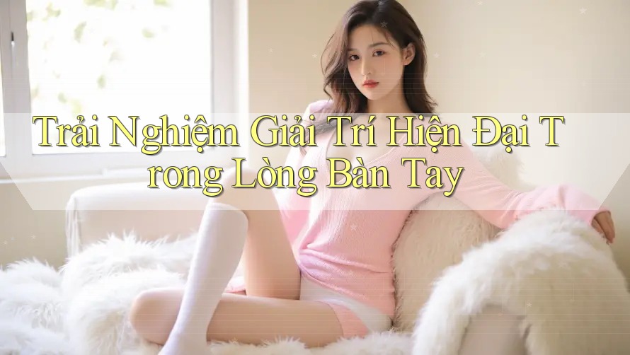 Trải Nghiệm Giải Trí Hiện Đại Trong Lòng Bàn Tay Trải Nghiệm Giải Trí Hiện Đại Trong Lòng Bàn Tay