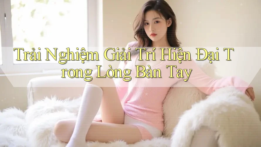 Trải Nghiệm Giải Trí Hiện Đại Trong Lòng Bàn Tay Trải Nghiệm Giải Trí Hiện Đại Trong Lòng Bàn Tay