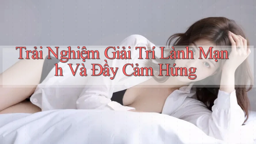 Trải Nghiệm Giải Trí Lành Mạnh Và Đầy Cảm Hứng Trải Nghiệm Giải Trí Lành Mạnh Và Đầy Cảm Hứng