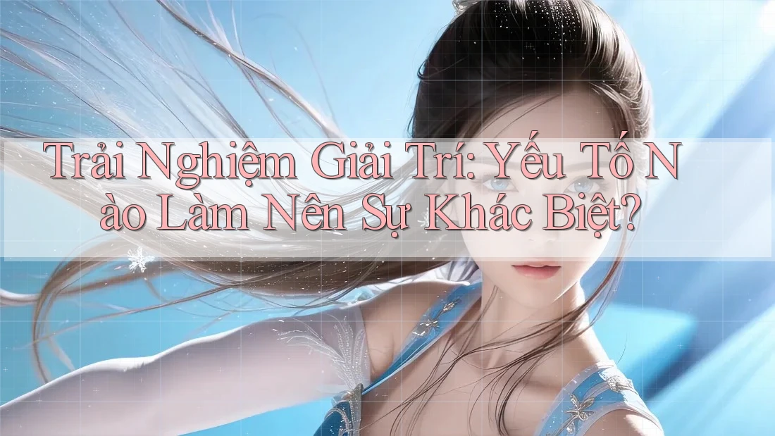 Trải Nghiệm Giải Trí: Yếu Tố Nào Làm Nên Sự Khác Biệt?