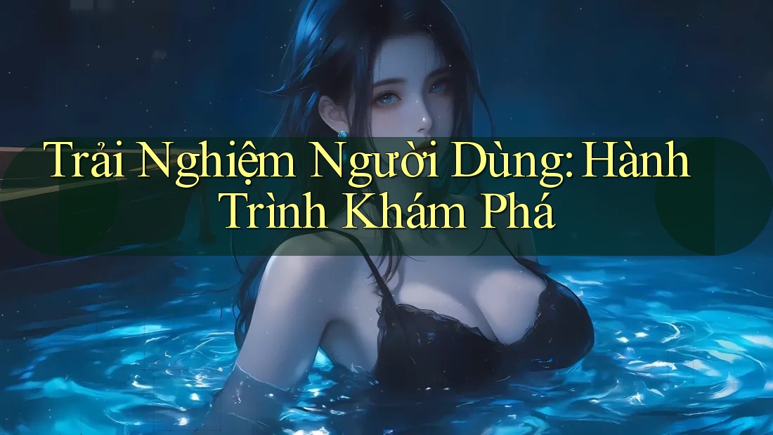 Trải Nghiệm Người Dùng: Hành Trình Khám Phá Trải Nghiệm Người Dùng: Hành Trình Khám Phá