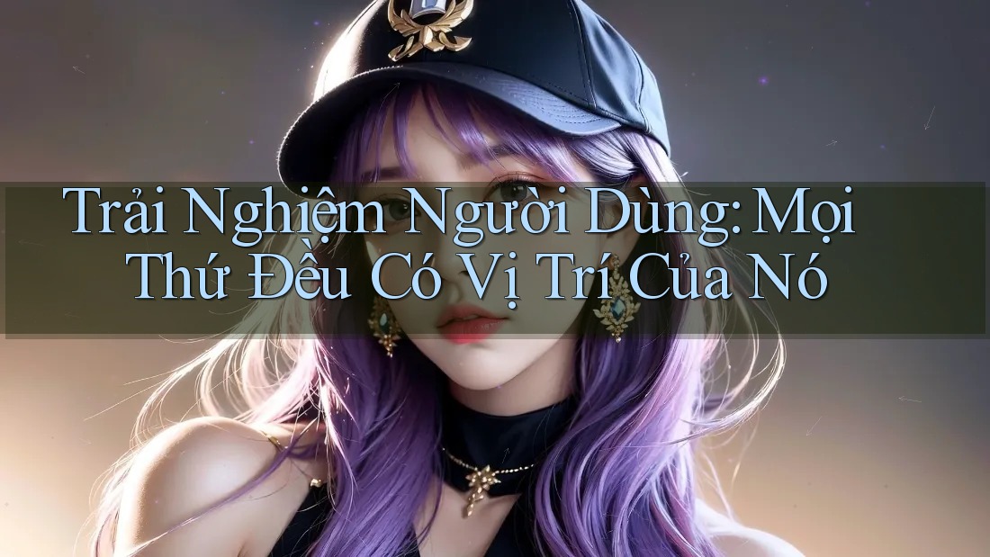 Trải Nghiệm Người Dùng: Mọi Thứ Đều Có Vị Trí Của Nó Trải Nghiệm Người Dùng: Mọi Thứ Đều Có Vị Trí Của Nó