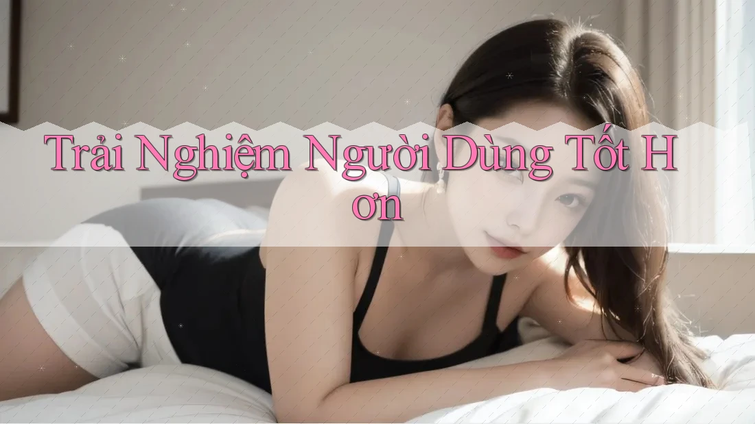 Trải Nghiệm Người Dùng Tốt Hơn Trải Nghiệm Người Dùng Tốt Hơn