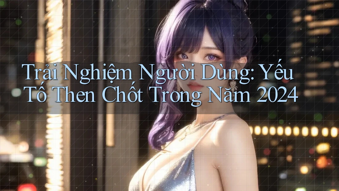 Trải Nghiệm Người Dùng: Yếu Tố Then Chốt Trong Năm 2024 Trải Nghiệm Người Dùng: Yếu Tố Then Chốt Trong Năm 2024