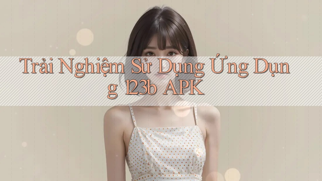 Trải Nghiệm Sử Dụng Ứng Dụng 123b APK