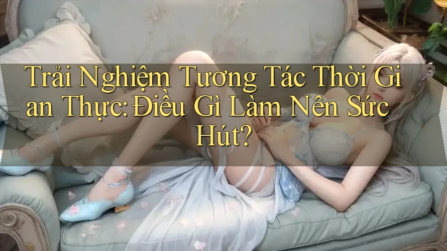 Trải Nghiệm Tương Tác Thời Gian Thực: Điều Gì Làm Nên Sức Hút? Trải Nghiệm Tương Tác Thời Gian Thực: Điều Gì Làm Nên Sức Hút?