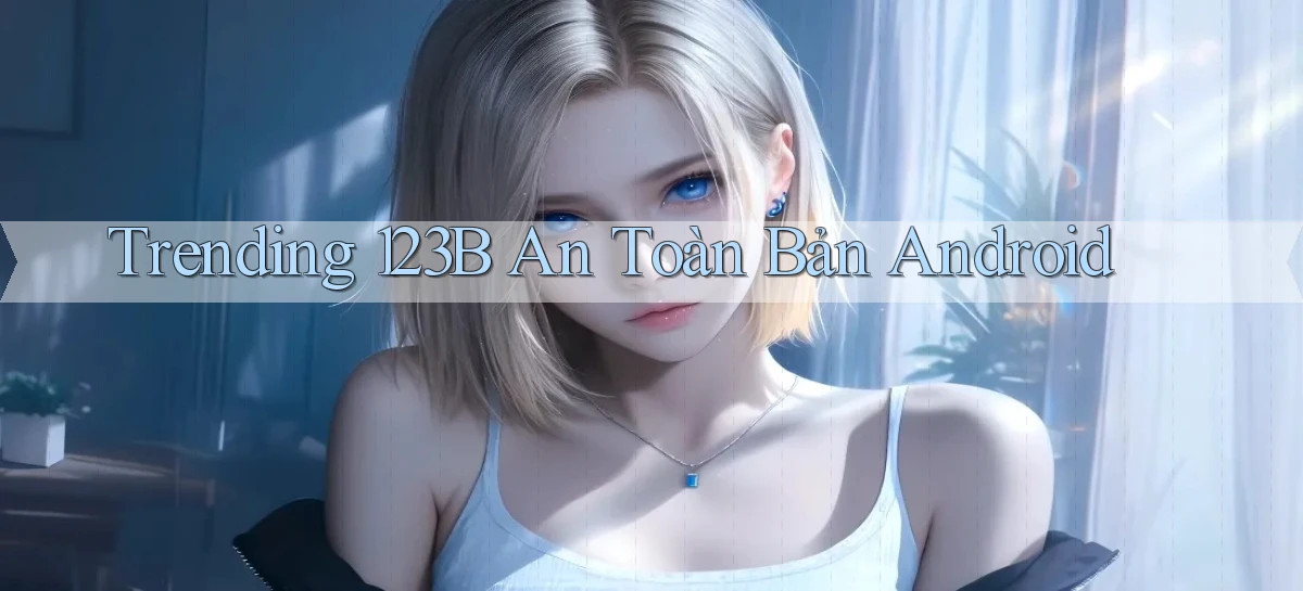 trending 123b an toàn bản android