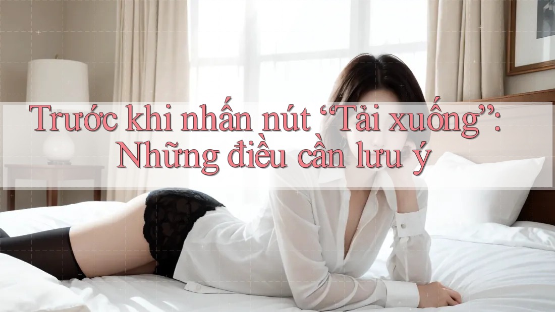 Trước khi nhấn nút “Tải xuống”: Những điều cần lưu ý