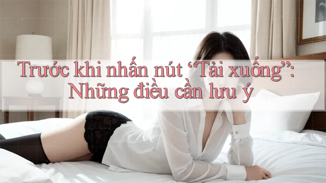 Trước khi nhấn nút “Tải xuống”: Những điều cần lưu ý Trước khi nhấn nút “Tải xuống”: Những điều cần lưu ý
