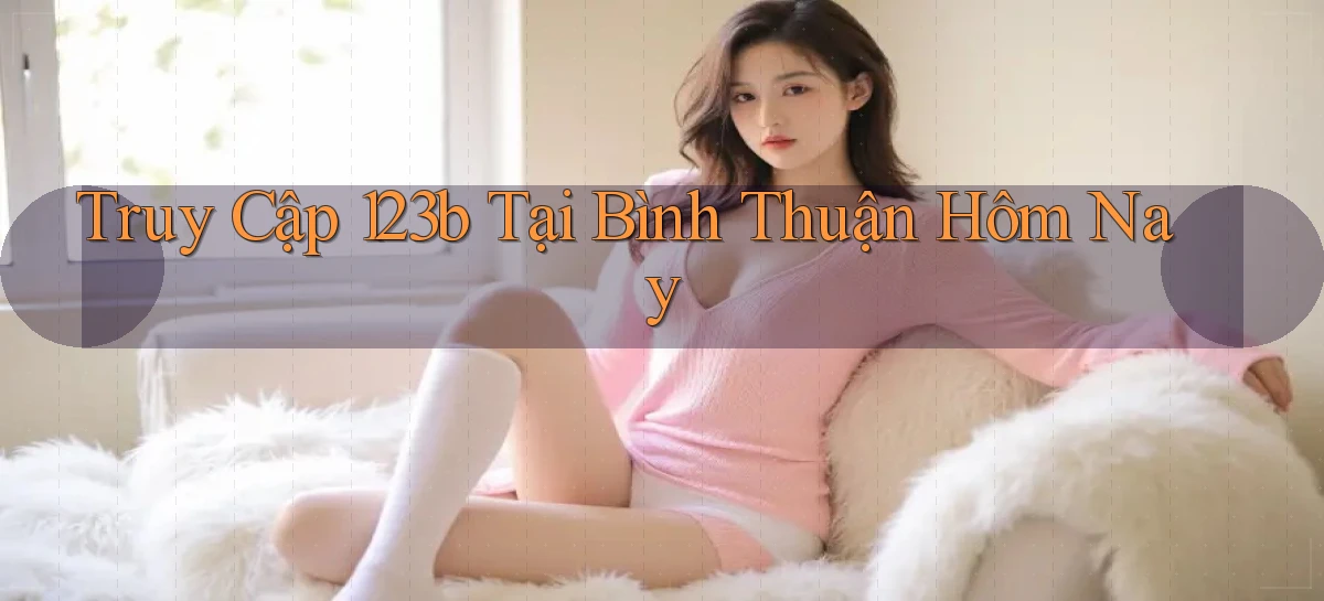 truy cập 123b tại Bình Thuận hôm nay