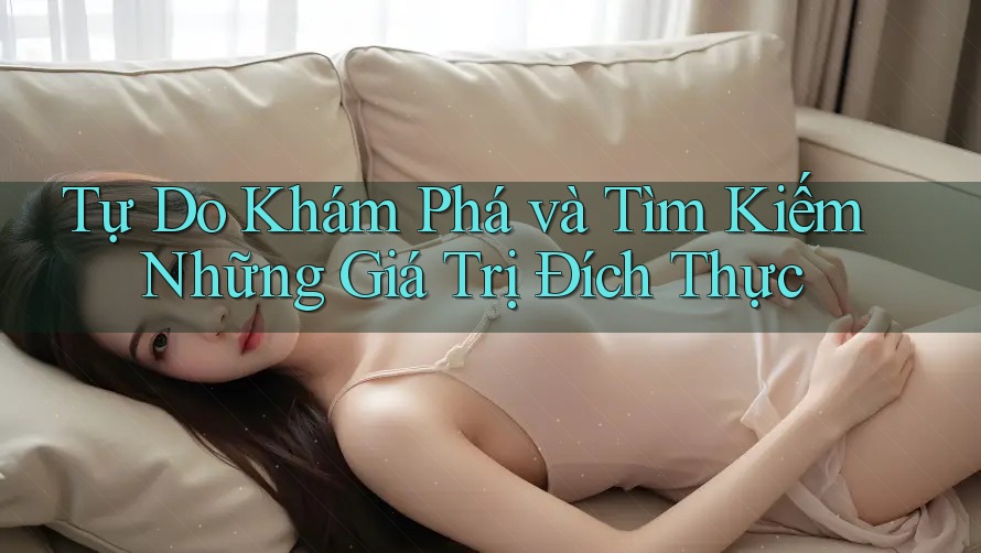 Tự Do Khám Phá và Tìm Kiếm Những Giá Trị Đích Thực Tự Do Khám Phá và Tìm Kiếm Những Giá Trị Đích Thực