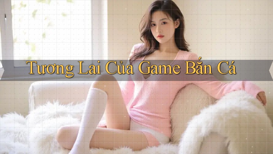 Tương Lai Của Game Bắn Cá