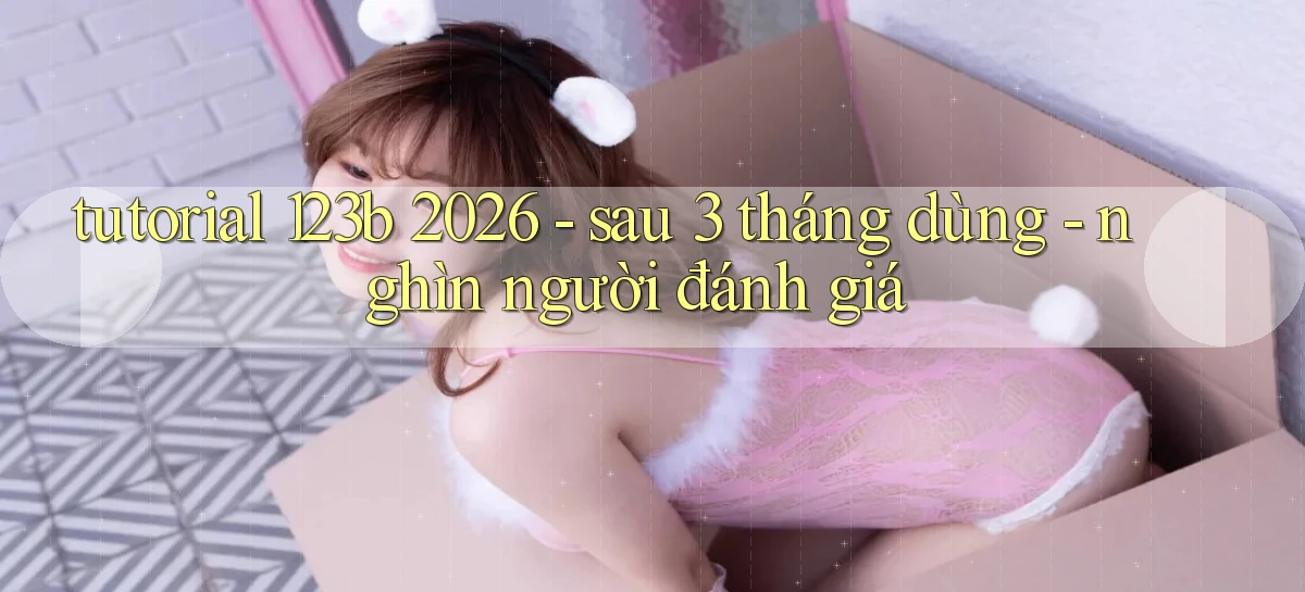 tutorial 123b 2026   sau 3 tháng dùng   nghìn người đánh giá