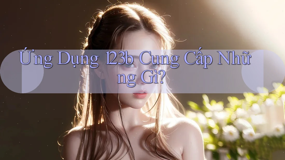 Ứng Dụng 123B Cung Cấp Những Gì?
