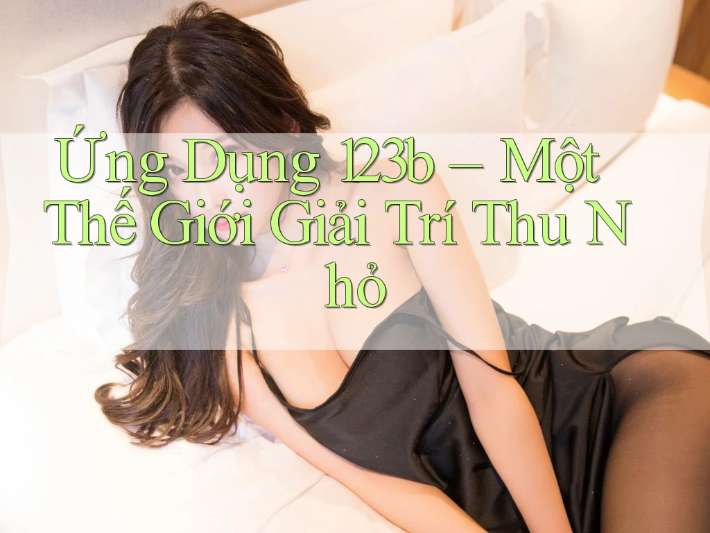 Ứng Dụng 123b – Một Thế Giới Giải Trí Thu Nhỏ