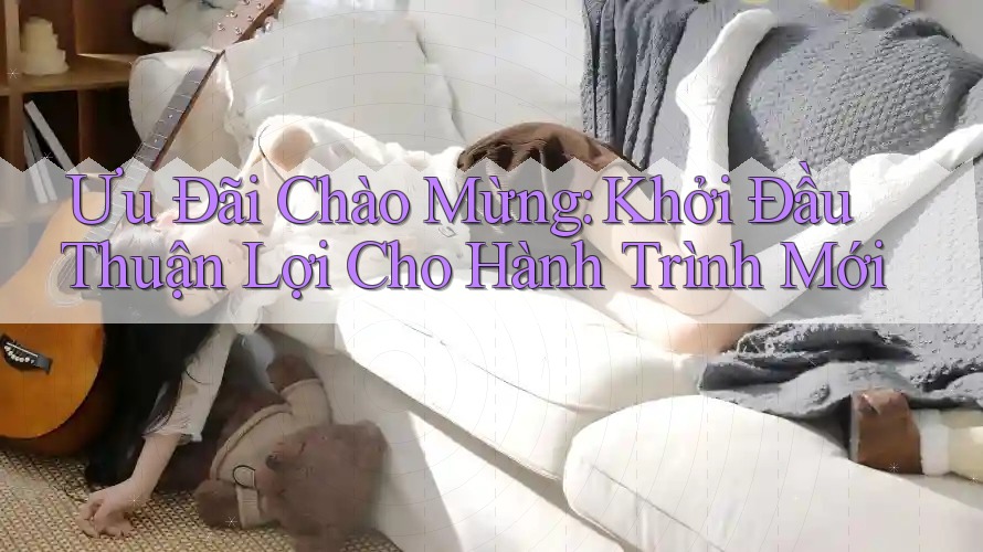 Ưu Đãi Chào Mừng: Khởi Đầu Thuận Lợi Cho Hành Trình Mới Ưu Đãi Chào Mừng: Khởi Đầu Thuận Lợi Cho Hành Trình Mới