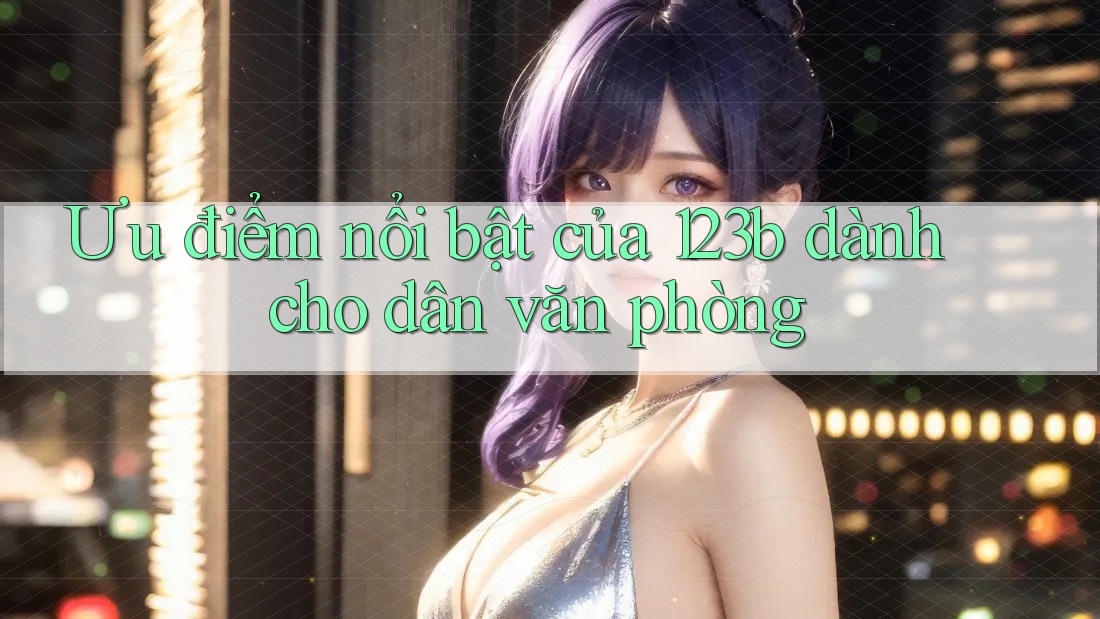 Ưu điểm nổi bật của 123b dành cho dân văn phòng